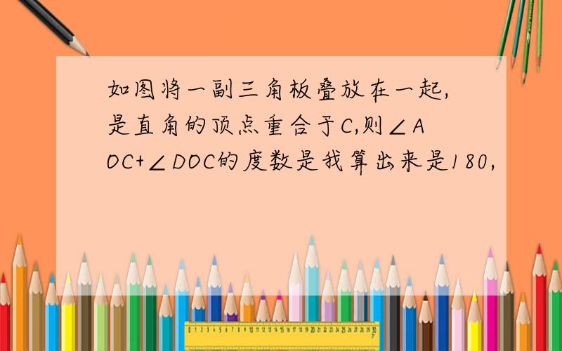 如图将一副三角板叠放在一起,是直角的顶点重合于C,则∠AOC+∠DOC的度数是我算出来是180,