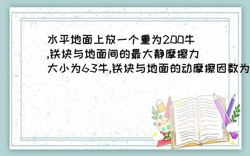 水平地面上放一个重为200牛,铁块与地面间的最大静摩擦力大小为63牛,铁块与地面的动摩擦因数为0.3,一个人用水平方向的推力推静止的铁块,试求下列各种情况下铁块所受的摩擦力1.物体静止