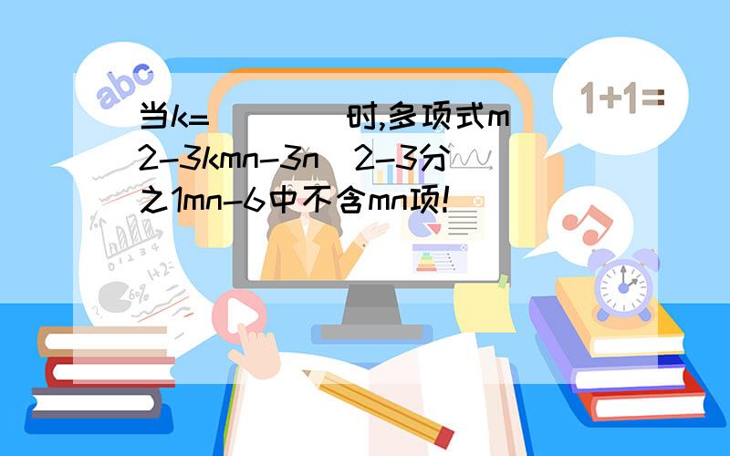 当k=____时,多项式m^2-3kmn-3n^2-3分之1mn-6中不含mn项!