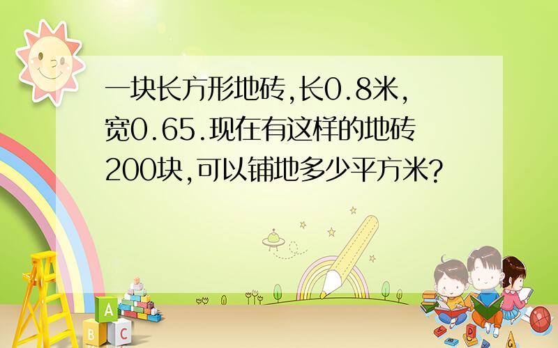 一块长方形地砖,长0.8米,宽0.65.现在有这样的地砖200块,可以铺地多少平方米?