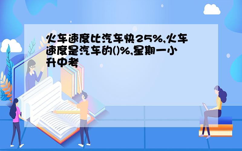 火车速度比汽车快25%,火车速度是汽车的()%,星期一小升中考