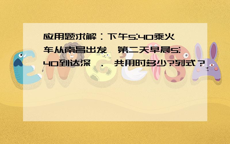 应用题求解：下午5:40乘火车从南昌出发,第二天早晨5:40到达深圳.一共用时多少?列式？