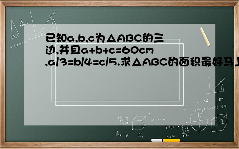 已知a,b,c为△ABC的三边,并且a+b+c=60cm,a/3=b/4=c/5.求△ABC的面积最好马上给我答案晚了可能就没用了```