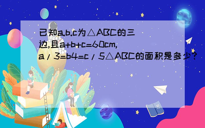 已知a.b.c为△ABC的三边,且a+b+c=60cm,a/3=b4=c/5△ABC的面积是多少?