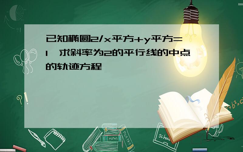 已知椭圆2/x平方+y平方=1,求斜率为2的平行线的中点的轨迹方程