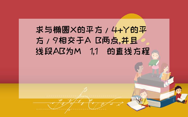 求与椭圆X的平方/4+Y的平方/9相交于A B两点,并且线段AB为M(1,1)的直线方程