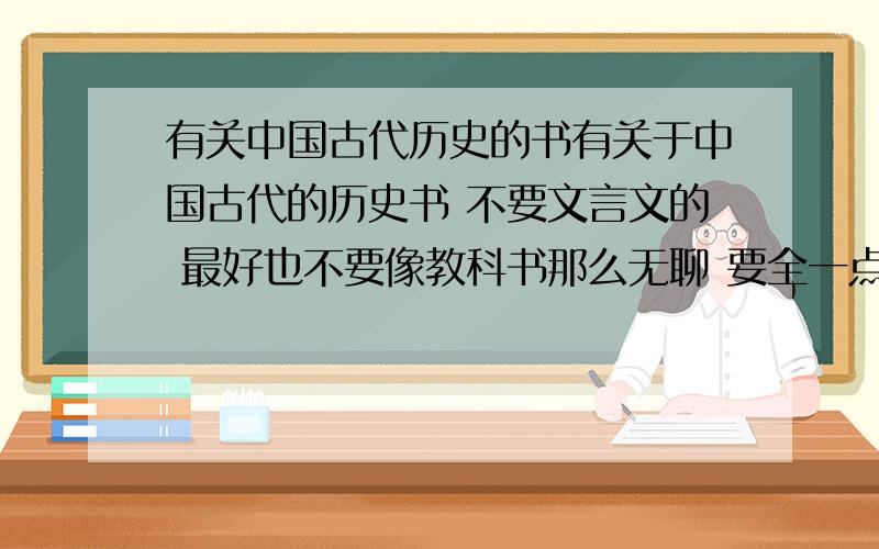 有关中国古代历史的书有关于中国古代的历史书 不要文言文的 最好也不要像教科书那么无聊 要全一点的 从 夏商到明清 的 所有朝代的历史 可以发到我的邮箱里 zyj9235@163.com 二十五史 白话