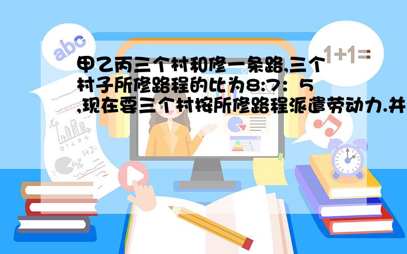 甲乙丙三个村和修一条路,三个村子所修路程的比为8:7：5,现在要三个村按所修路程派遣劳动力.并存由于特殊原因,没有派出劳动力,但需要付给甲乙两村劳动力报酬1500元.这样甲村派出50人,乙