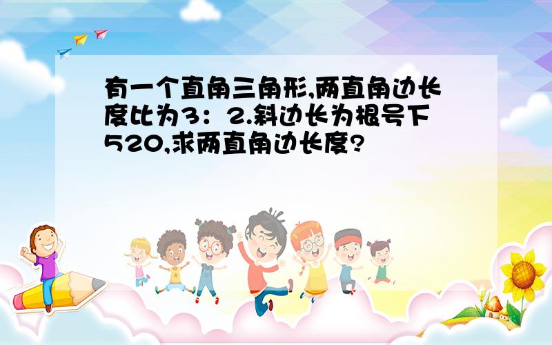 有一个直角三角形,两直角边长度比为3：2.斜边长为根号下520,求两直角边长度?