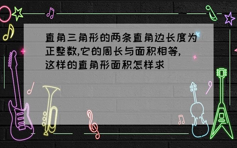 直角三角形的两条直角边长度为正整数,它的周长与面积相等,这样的直角形面积怎样求