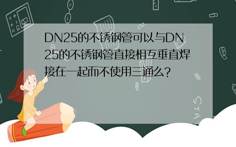 DN25的不锈钢管可以与DN25的不锈钢管直接相互垂直焊接在一起而不使用三通么?