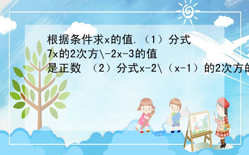 根据条件求x的值.（1）分式7x的2次方\-2x-3的值是正数 （2）分式x-2\（x-1）的2次方的值是负数