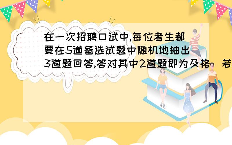 在一次招聘口试中,每位考生都要在5道备选试题中随机地抽出3道题回答,答对其中2道题即为及格．若一位考生只会回答5道题中的3道题,则这位考生能够及格的概率为