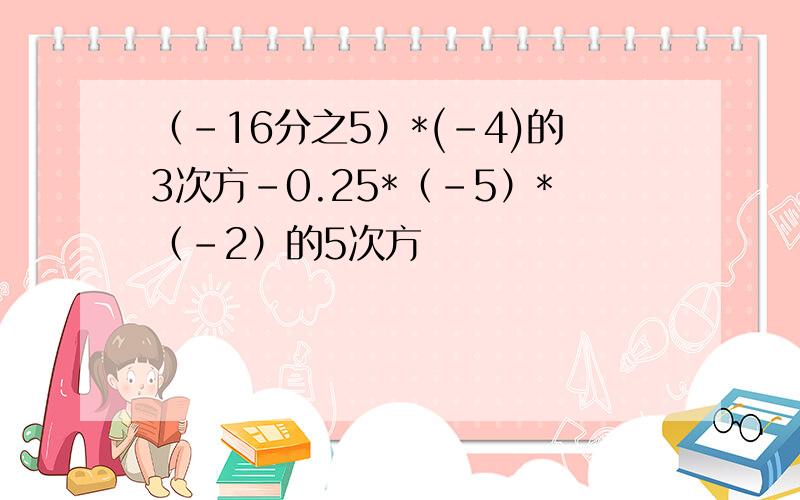 （-16分之5）*(-4)的3次方-0.25*（-5）*（-2）的5次方