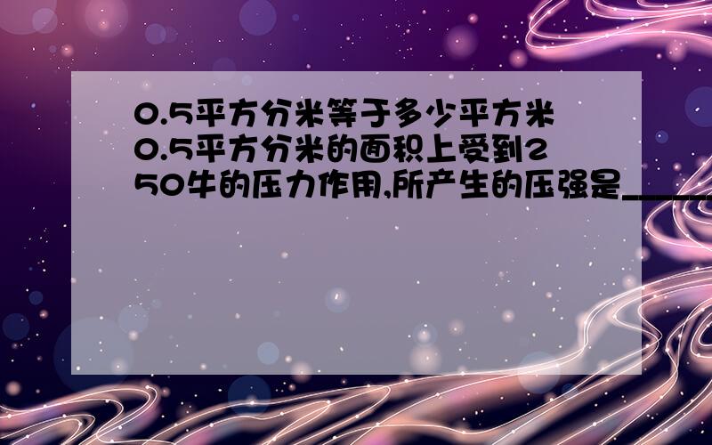 0.5平方分米等于多少平方米0.5平方分米的面积上受到250牛的压力作用,所产生的压强是______帕,若保持压力不变,产生5×10的平方帕的压强,则受力面积是_____分米