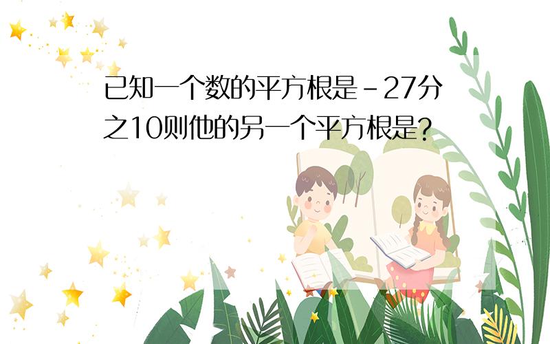 已知一个数的平方根是-27分之10则他的另一个平方根是?