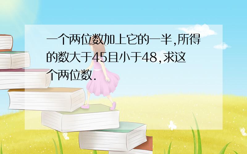 一个两位数加上它的一半,所得的数大于45且小于48,求这个两位数.