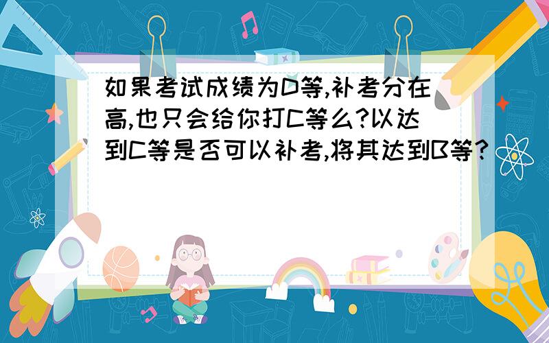 如果考试成绩为D等,补考分在高,也只会给你打C等么?以达到C等是否可以补考,将其达到B等?