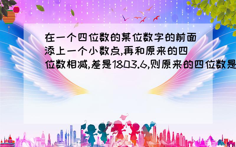 在一个四位数的某位数字的前面添上一个小数点,再和原来的四位数相减,差是1803.6,则原来的四位数是___________.