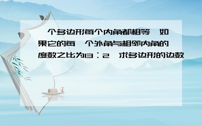 一个多边形每个内角都相等,如果它的每一个外角与相邻内角的度数之比为13：2,求多边形的边数