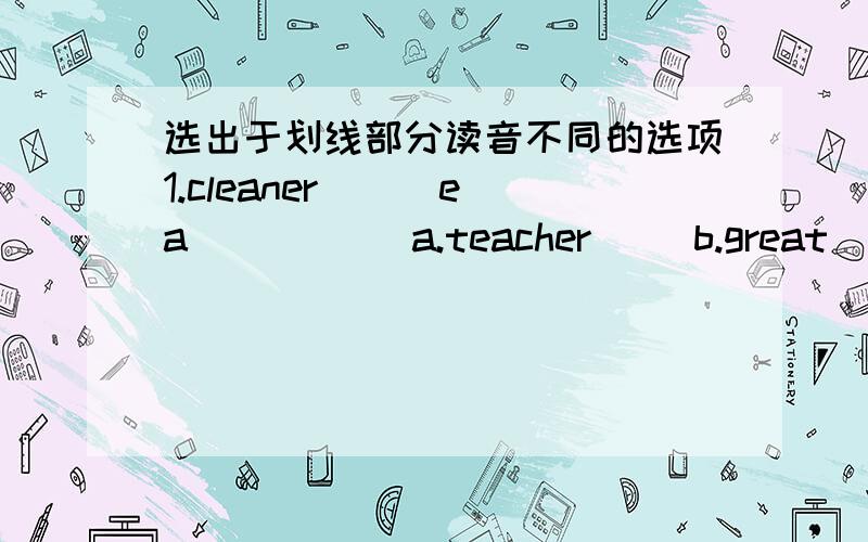 选出于划线部分读音不同的选项1.cleaner__  ea   (    )a.teacher     b.great     c.read2.big__i  (    )a.bike    b.dig     c.tin3.reports__(    )a.doctor   b.forty   c.short4.around___(     )a.know     b.how    c.now5.fat__a（     ）a.ac