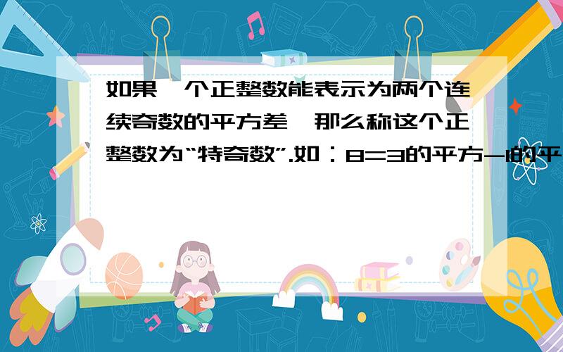 如果一个正整数能表示为两个连续奇数的平方差,那么称这个正整数为“特奇数”.如：8=3的平方-1的平方,16=5的平方-3的平方,24=7的平方-5的平方,因此8,16,24这三个数都是特奇数.（1）56是特奇数