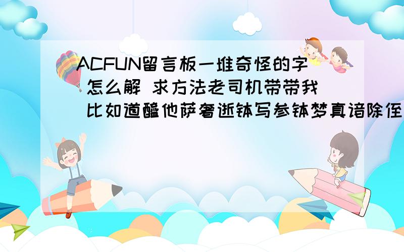 ACFUN留言板一堆奇怪的字 怎么解 求方法老司机带带我 比如道醯他萨奢逝钵写参钵梦真谙除侄俱遮哆谨冥竟哆谛室卢侄碍皤者者真艺侄瑟者都三远怯.喝死即侄苦栗皤竟俱帝豆罚弥卢侄有神梦