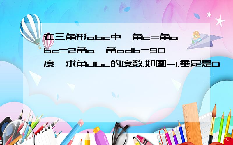 在三角形abc中,角c=角abc=2角a,角adb=90度,求角dbc的度数.如图-1.垂足是D