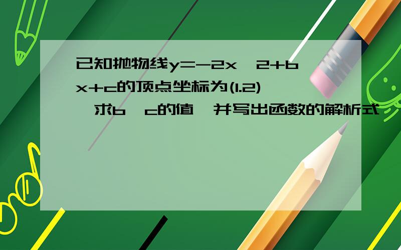 已知抛物线y=-2x^2+bx+c的顶点坐标为(1.2),求b,c的值,并写出函数的解析式