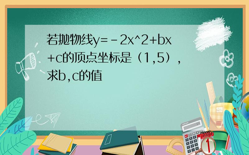 若抛物线y=-2x^2+bx+c的顶点坐标是（1,5）,求b,c的值