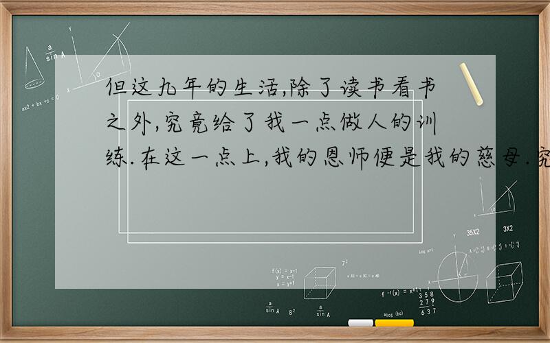 但这九年的生活,除了读书看书之外,究竟给了我一点做人的训练.在这一点上,我的恩师便是我的慈母.究竟