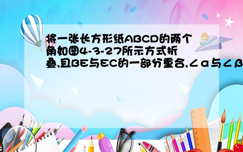 将一张长方形纸ABCD的两个角如图4-3-27所示方式折叠,且BE与EC的一部分重合,∠α与∠β有什么关系?说明理由