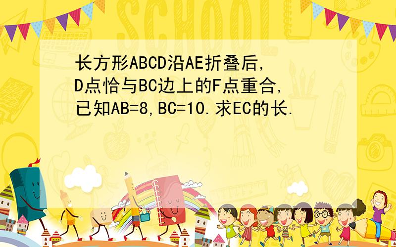 长方形ABCD沿AE折叠后,D点恰与BC边上的F点重合,已知AB=8,BC=10.求EC的长.