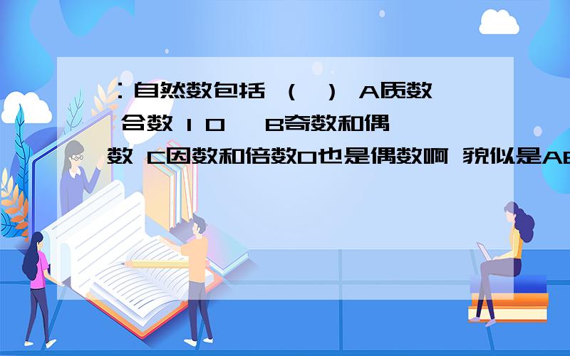 ：自然数包括 （ ） A质数 合数 1 0 ,B奇数和偶数 C因数和倍数0也是偶数啊 貌似是ABC全对 但只让填一个啊 伤脑筋 O__O