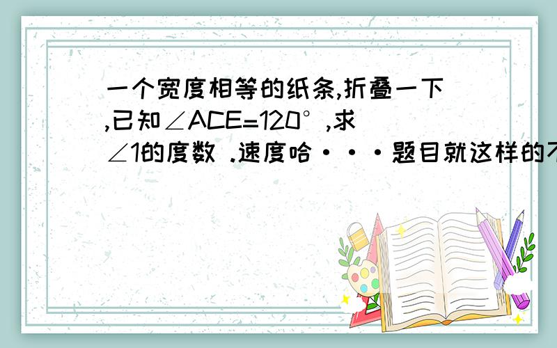 一个宽度相等的纸条,折叠一下,已知∠ACE=120°,求∠1的度数 .速度哈···题目就这样的不要说题目不完整···