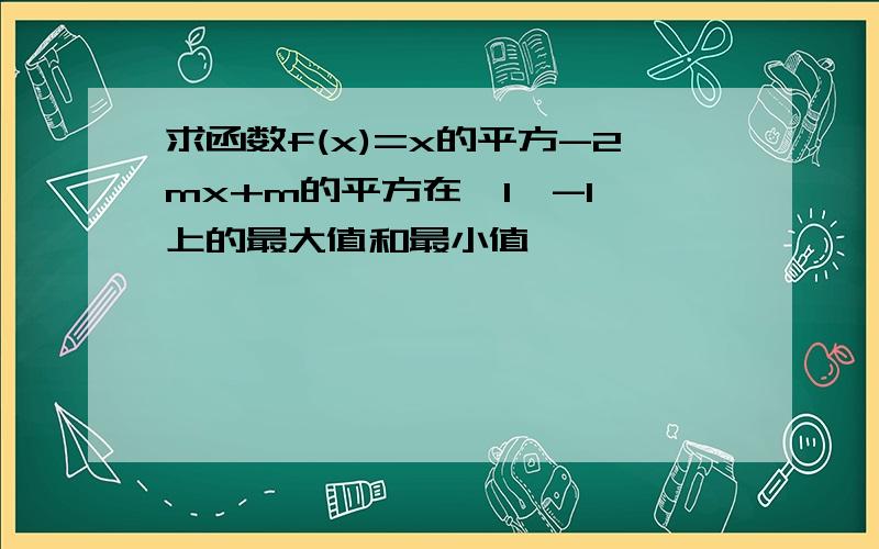 求函数f(x)=x的平方-2mx+m的平方在【1,-1】上的最大值和最小值