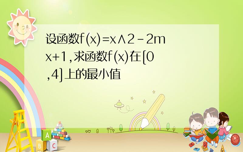 设函数f(x)=x∧2-2mx+1,求函数f(x)在[0,4]上的最小值