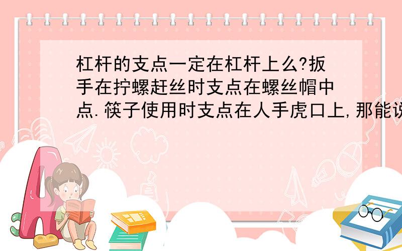 杠杆的支点一定在杠杆上么?扳手在拧螺赶丝时支点在螺丝帽中点.筷子使用时支点在人手虎口上,那能说明杠杆支点不一定在杠杆上么?若在杠杆上 那筷子和扳手的例子怎么解释?