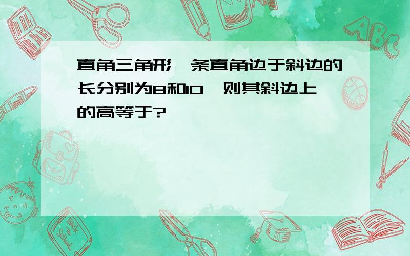 直角三角形一条直角边于斜边的长分别为8和10,则其斜边上的高等于?