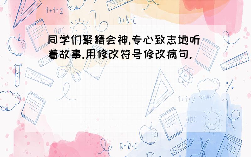 同学们聚精会神,专心致志地听着故事.用修改符号修改病句.