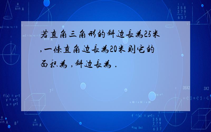 若直角三角形的斜边长为25米,一条直角边长为20米则它的面积为 ,斜边长为 .