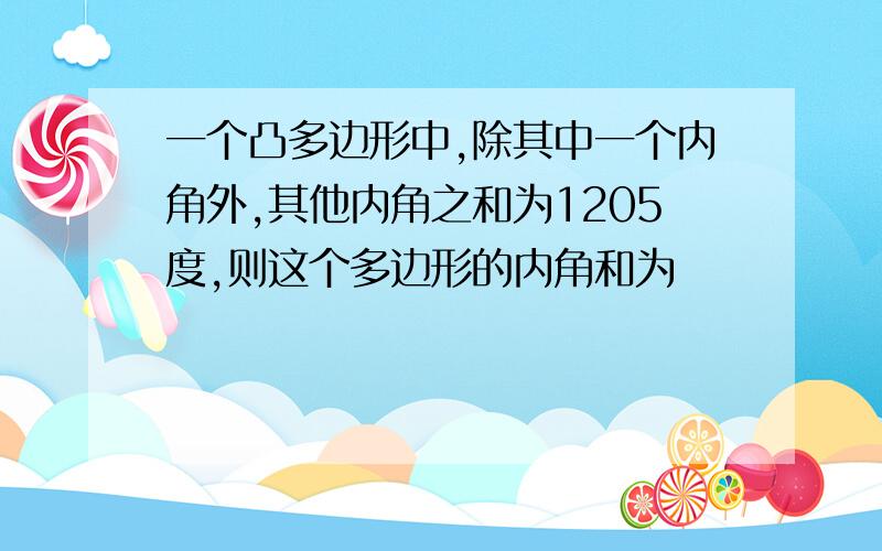 一个凸多边形中,除其中一个内角外,其他内角之和为1205度,则这个多边形的内角和为