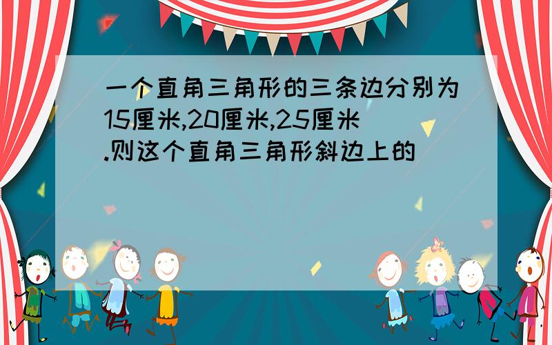 一个直角三角形的三条边分别为15厘米,20厘米,25厘米.则这个直角三角形斜边上的