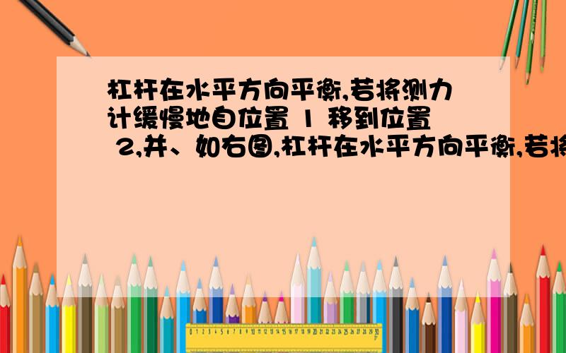 杠杆在水平方向平衡,若将测力计缓慢地自位置 1 移到位置 2,并、如右图,杠杆在水平方向平衡,若将测力计缓慢地自位置1移到位置2,并保持杠杆始终水平平衡,则测力计的读数变化是（ ）A．不