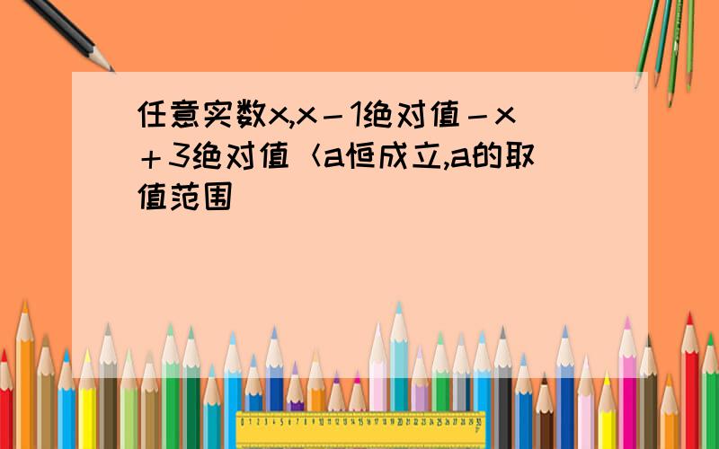 任意实数x,x－1绝对值－x＋3绝对值＜a恒成立,a的取值范围