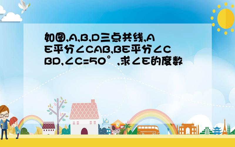 如图,A,B,D三点共线,AE平分∠CAB,BE平分∠CBD,∠C=50°,求∠E的度数