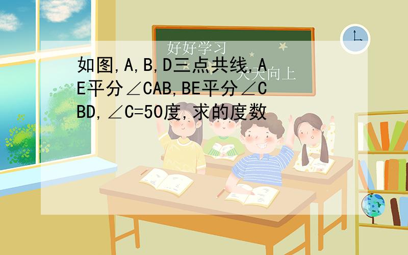 如图,A,B,D三点共线,AE平分∠CAB,BE平分∠CBD,∠C=50度,求的度数