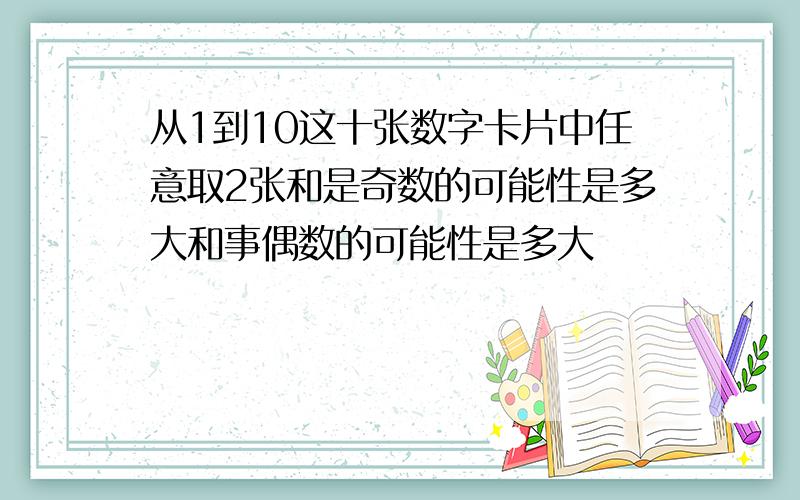 从1到10这十张数字卡片中任意取2张和是奇数的可能性是多大和事偶数的可能性是多大