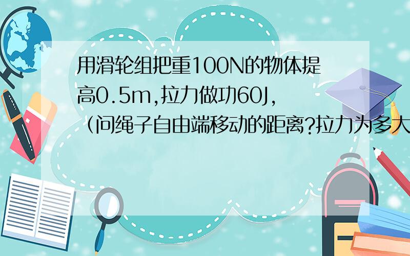 用滑轮组把重100N的物体提高0.5m,拉力做功60J,（问绳子自由端移动的距离?拉力为多大?动滑轮的总的重力多大?机械效率多大?4根绳子承重