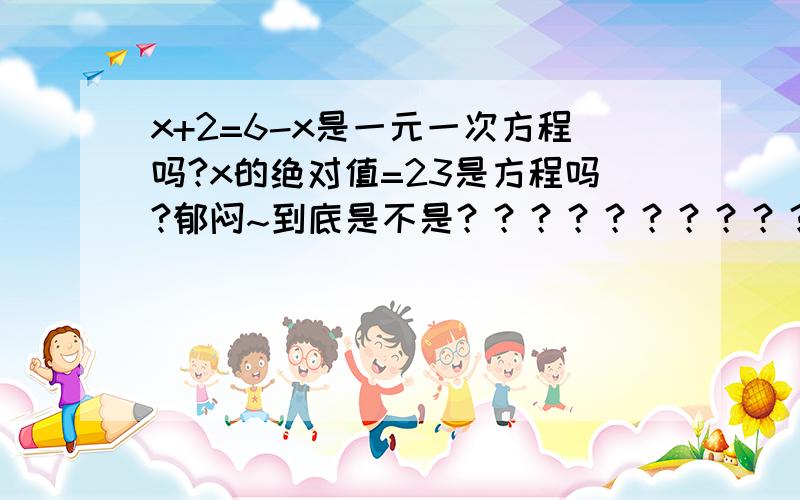 x+2=6-x是一元一次方程吗?x的绝对值=23是方程吗?郁闷~到底是不是？？？？？？？？？？？？？拜托~说清楚原因`